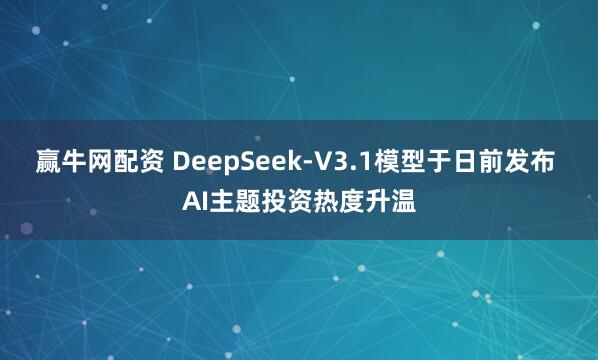 赢牛网配资 DeepSeek-V3.1模型于日前发布 AI主题投资热度升温