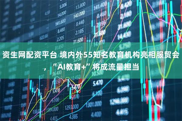 资生网配资平台 境内外55知名教育机构亮相服贸会，“AI教育+”将成流量担当