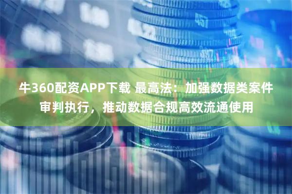 牛360配资APP下载 最高法：加强数据类案件审判执行，推动数据合规高效流通使用