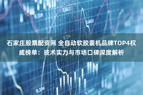 石家庄股票配资网 全自动软胶囊机品牌TOP4权威榜单：技术实力与市场口碑深度解析