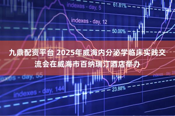 九鼎配资平台 2025年威海内分泌学临床实践交流会在威海市百纳瑞汀酒店举办