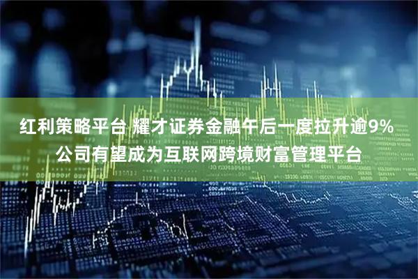 红利策略平台 耀才证券金融午后一度拉升逾9% 公司有望成为互联网跨境财富管理平台