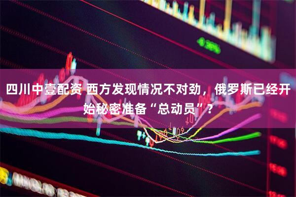 四川中壹配资 西方发现情况不对劲，俄罗斯已经开始秘密准备“总动员”？