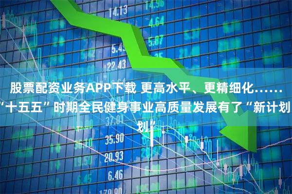 股票配资业务APP下载 更高水平、更精细化……“十五五”时期全民健身事业高质量发展有了“新计划”