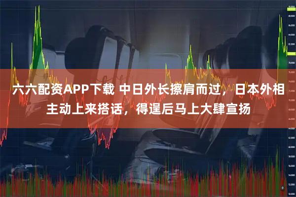 六六配资APP下载 中日外长擦肩而过，日本外相主动上来搭话，得逞后马上大肆宣扬